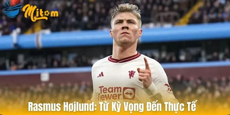 Rasmus Hojlund: từ Kk vọng đến thực tế
