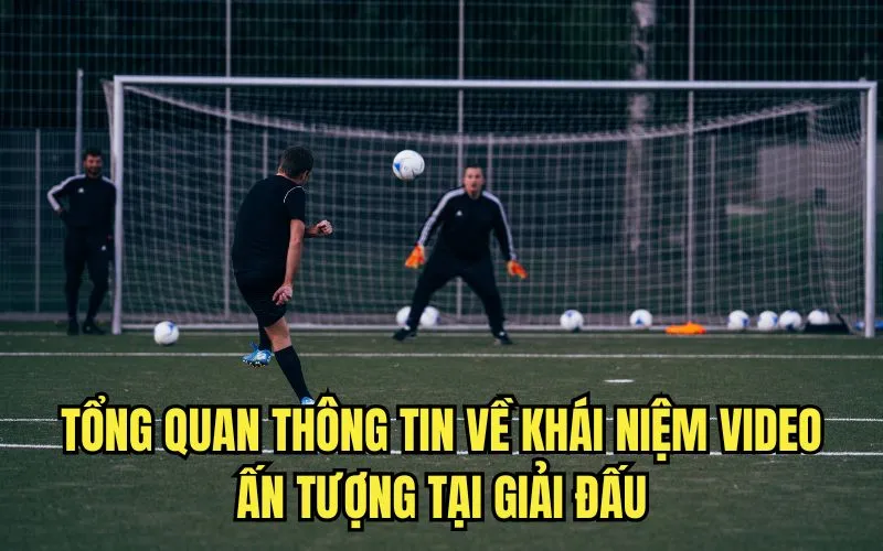 Tổng quan thông tin về khái niệm video ấn tượng tại giải đấu